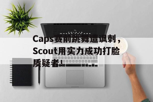 Caps赛前跳舞遭讽刺，Scout用实力成功打脸质疑者！