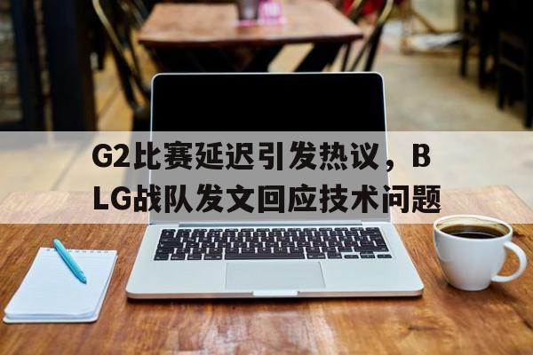 G2比赛延迟引发热议，BLG战队发文回应技术问题-Pinnacle APP