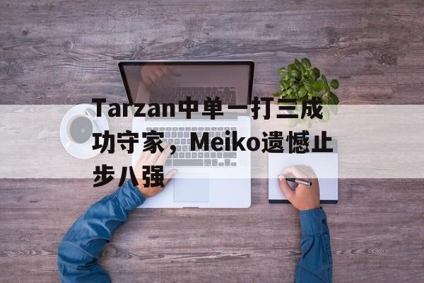Tarzan中单一打三成功守家，Meiko遗憾止步八强-在线娱乐