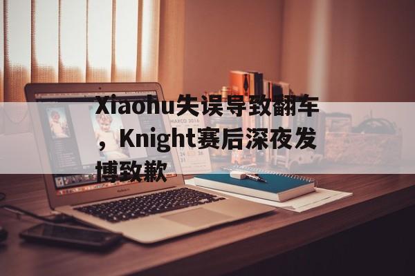 Xiaohu失误导致翻车，Knight赛后深夜发博致歉-平博体育