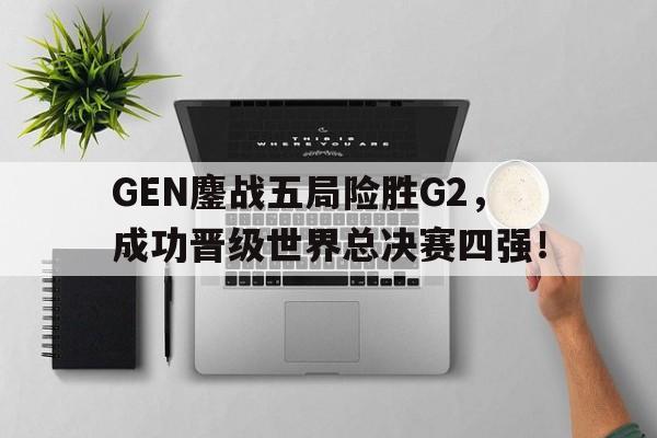 GEN鏖战五局险胜G2，成功晋级世界总决赛四强！-平博体育