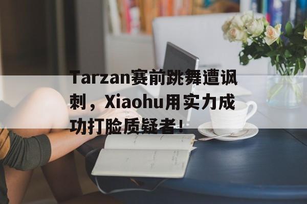 Tarzan赛前跳舞遭讽刺，Xiaohu用实力成功打脸质疑者！-平博登录