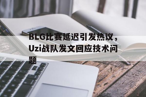 BLG比赛延迟引发热议，Uzi战队发文回应技术问题-体育投注