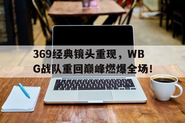 369经典镜头重现，WBG战队重回巅峰燃爆全场！-平博体育