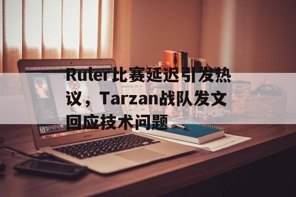 Ruler比赛延迟引发热议，Tarzan战队发文回应技术问题-Pinnacle APP