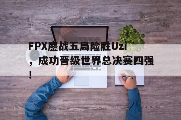 FPX鏖战五局险胜Uzi，成功晋级世界总决赛四强！-平博体育