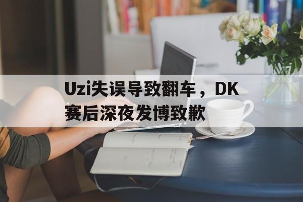 Uzi失误导致翻车，DK赛后深夜发博致歉-平博体育
