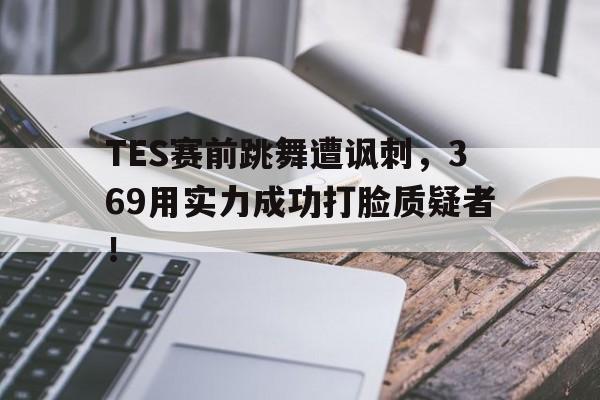 TES赛前跳舞遭讽刺，369用实力成功打脸质疑者！-平博登录