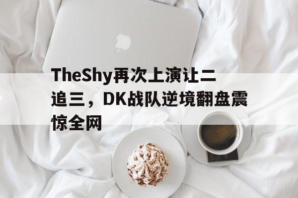 TheShy再次上演让二追三，DK战队逆境翻盘震惊全网