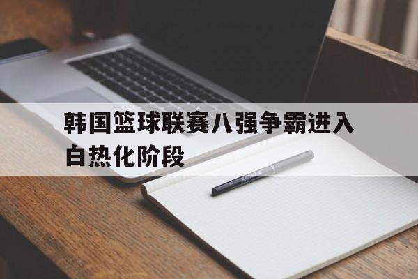 韩国篮球联赛八强争霸进入白热化阶段-在线娱乐