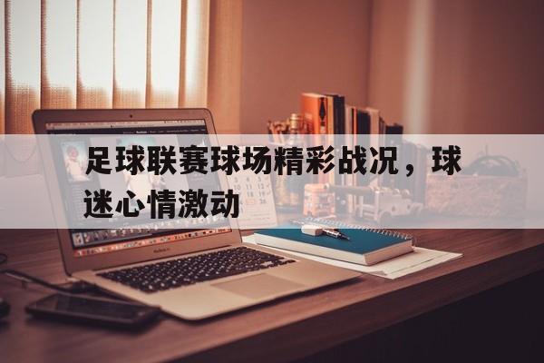 足球联赛球场精彩战况，球迷心情激动