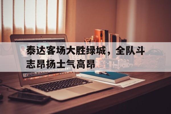 泰达客场大胜绿城，全队斗志昂扬士气高昂-Pinnacle APP