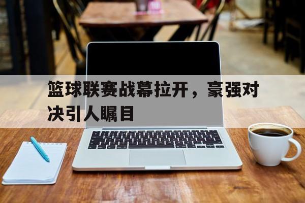 篮球联赛战幕拉开，豪强对决引人瞩目-平博登录