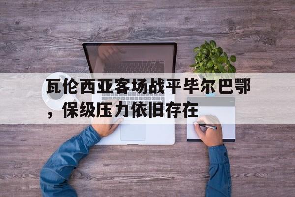 瓦伦西亚客场战平毕尔巴鄂，保级压力依旧存在-平博登录