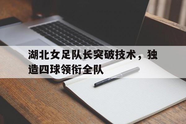 湖北女足队长突破技术，独造四球领衔全队-在线娱乐
