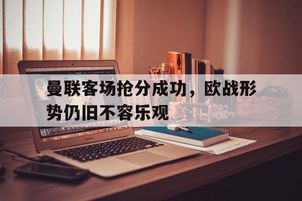 曼联客场抢分成功，欧战形势仍旧不容乐观-体育投注