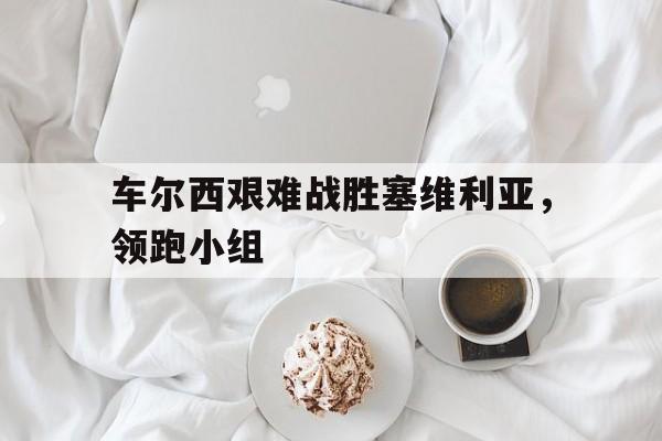 车尔西艰难战胜塞维利亚，领跑小组-平博体育