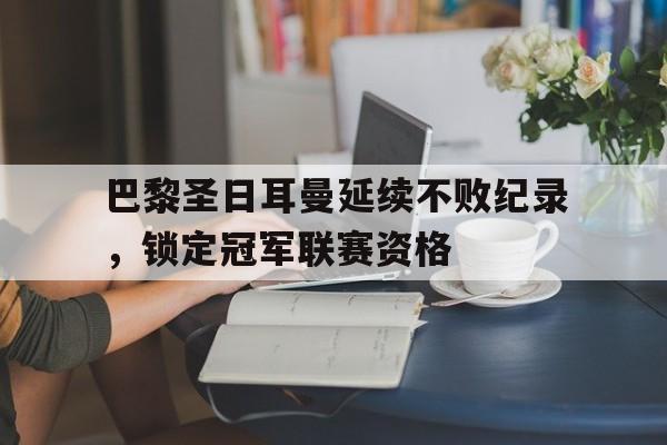 巴黎圣日耳曼延续不败纪录，锁定冠军联赛资格-平博体育