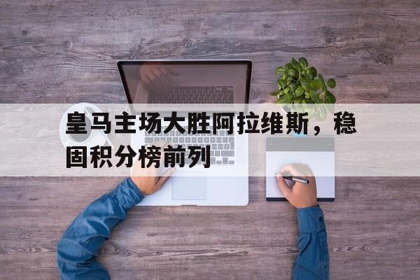 皇马主场大胜阿拉维斯，稳固积分榜前列-平博体育
