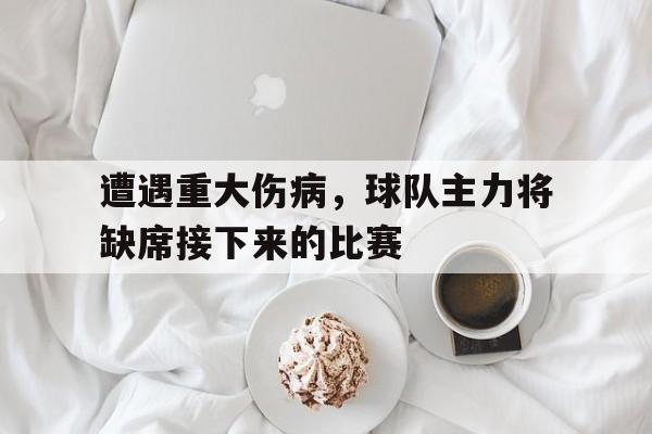遭遇重大伤病，球队主力将缺席接下来的比赛-平博登录