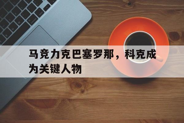 马竞力克巴塞罗那，科克成为关键人物-在线娱乐