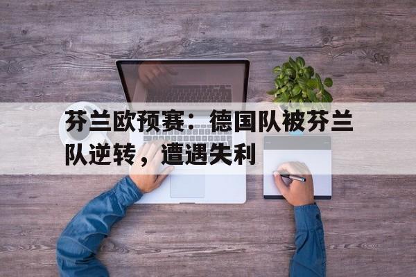 芬兰欧预赛：德国队被芬兰队逆转，遭遇失利-平博体育